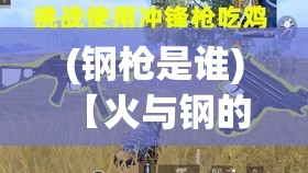 (钢枪是谁) 【火与钢的碰撞】钢枪王：揭秘枪械传奇的弹道威力及精准设计理念背后的科技革新